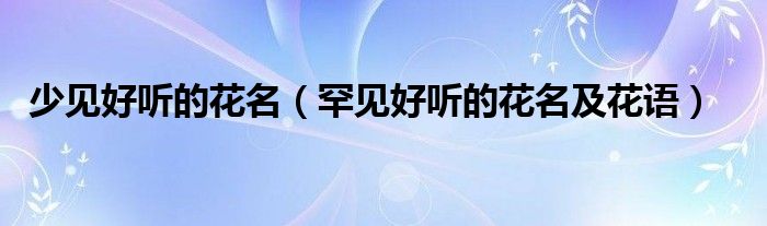 少見好聽的花名（罕見好聽的花名及花語）