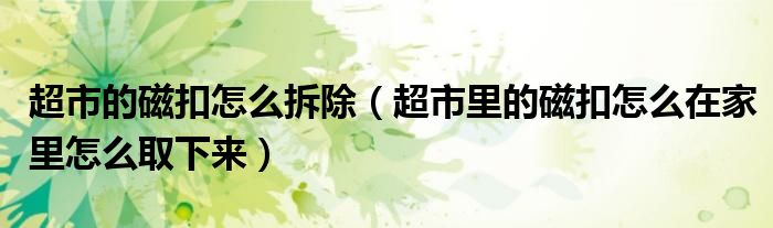 超市的磁扣怎么拆除（超市里的磁扣怎么在家里怎么取下來）