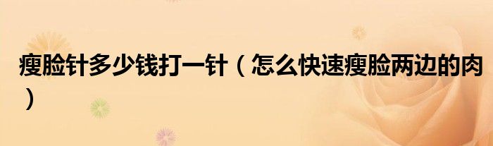 瘦臉針多少錢(qián)打一針（怎么快速瘦臉兩邊的肉）