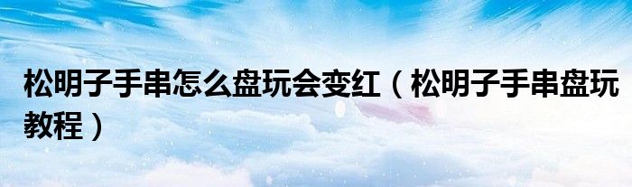 松明子手串怎么盤玩會變紅（松明子手串盤玩教程）