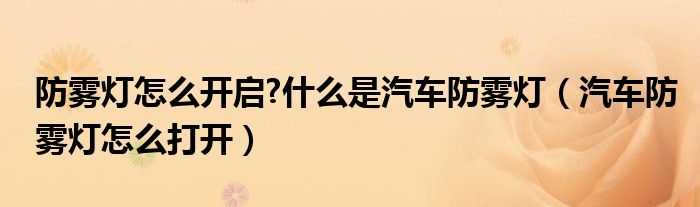 防霧燈怎么開啟?什么是汽車防霧燈（汽車防霧燈怎么打開）