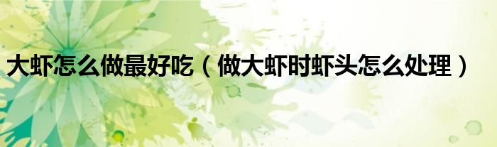 大蝦怎么做最好吃（做大蝦時(shí)蝦頭怎么處理）