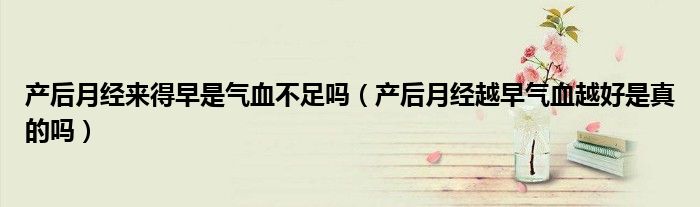 產(chǎn)后月經(jīng)來得早是氣血不足嗎（產(chǎn)后月經(jīng)越早氣血越好是真的嗎）
