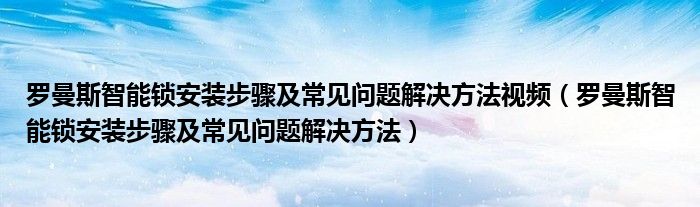 羅曼斯智能鎖安裝步驟及常見問題解決方法視頻（羅曼斯智能鎖安裝步驟及常見問題解決方法）