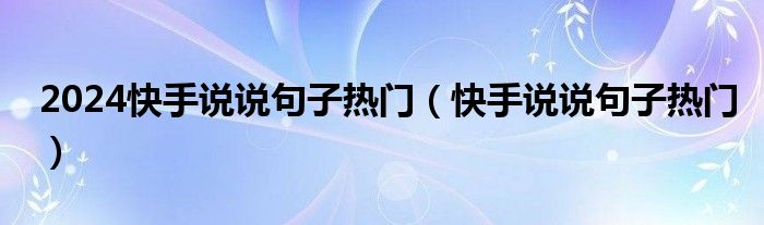 2024快手說說句子熱門（快手說說句子熱門）