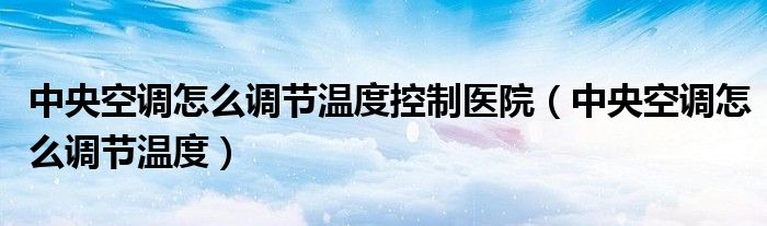 中央空調(diào)怎么調(diào)節(jié)溫度控制醫(yī)院（中央空調(diào)怎么調(diào)節(jié)溫度）