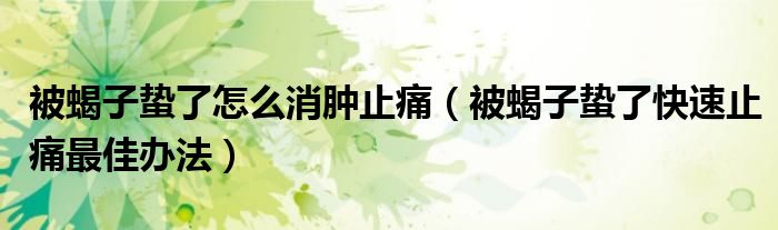 被蝎子蟄了怎么消腫止痛（被蝎子蟄了快速止痛最佳辦法）