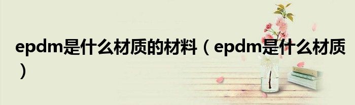 epdm是什么材質(zhì)的材料（epdm是什么材質(zhì)）