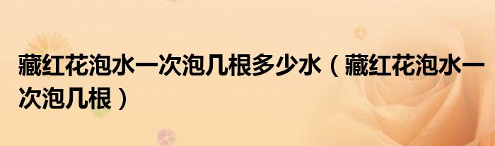 藏紅花泡水一次泡幾根多少水（藏紅花泡水一次泡幾根）