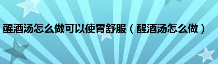 醒酒湯怎么做可以使胃舒服（醒酒湯怎么做）