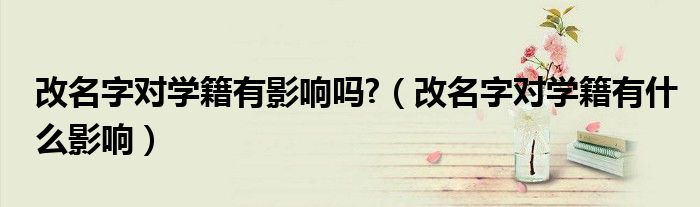改名字對學(xué)籍有影響嗎?（改名字對學(xué)籍有什么影響）