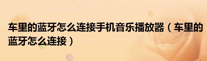 車里的藍牙怎么連接手機音樂播放器（車里的藍牙怎么連接）