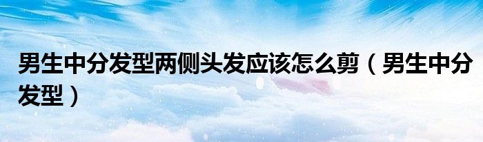 男生中分發(fā)型兩側(cè)頭發(fā)應(yīng)該怎么剪（男生中分發(fā)型）