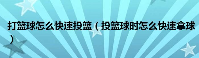 打籃球怎么快速投籃（投籃球時怎么快速拿球）