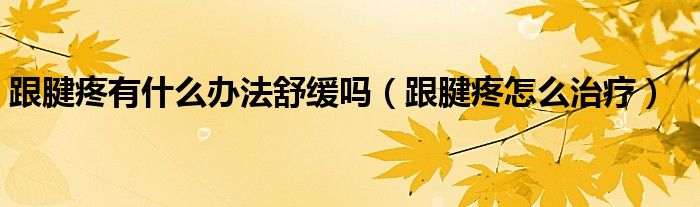跟腱疼有什么辦法舒緩嗎（跟腱疼怎么治療）