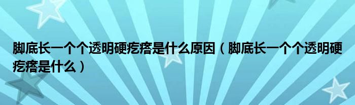 腳底長一個(gè)個(gè)透明硬疙瘩是什么原因（腳底長一個(gè)個(gè)透明硬疙瘩是什么）