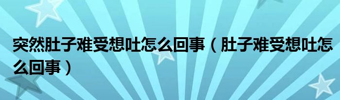 突然肚子難受想吐怎么回事（肚子難受想吐怎么回事）