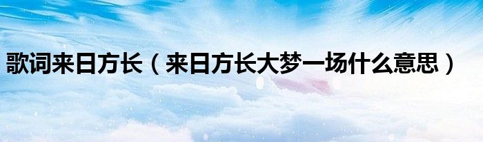歌詞來日方長（來日方長大夢一場什么意思）