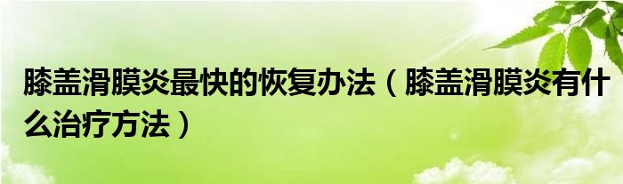 膝蓋滑膜炎最快的恢復(fù)辦法（膝蓋滑膜炎有什么治療方法）