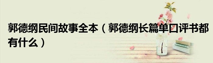 郭德綱民間故事全本（郭德綱長篇單口評書都有什么）