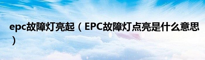 epc故障燈亮起（EPC故障燈點(diǎn)亮是什么意思）