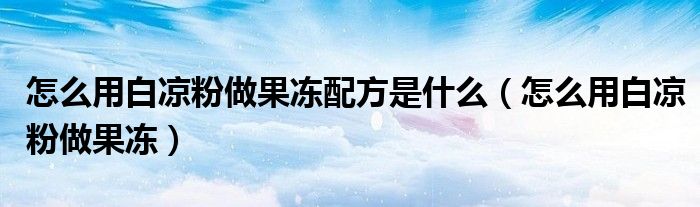 怎么用白涼粉做果凍配方是什么（怎么用白涼粉做果凍）
