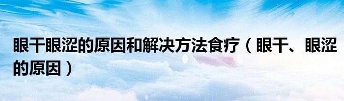 眼干眼澀的原因和解決方法食療（眼干、眼澀的原因）