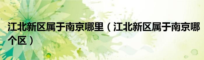 江北新區(qū)屬于南京哪里（江北新區(qū)屬于南京哪個(gè)區(qū)）