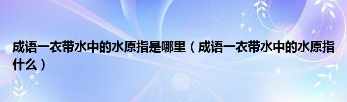 成語(yǔ)一衣帶水中的水原指是哪里（成語(yǔ)一衣帶水中的水原指什么）