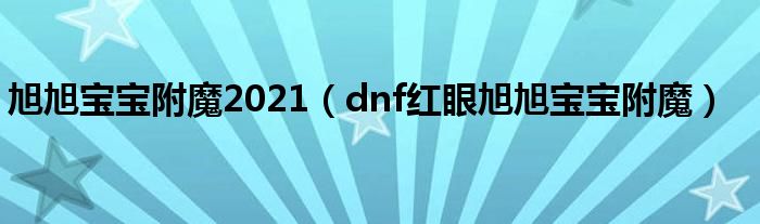 旭旭寶寶附魔2021（dnf紅眼旭旭寶寶附魔）