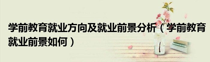 學前教育就業(yè)方向及就業(yè)前景分析（學前教育就業(yè)前景如何）