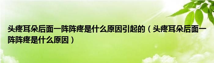 頭疼耳朵后面一陣陣疼是什么原因引起的（頭疼耳朵后面一陣陣疼是什么原因）