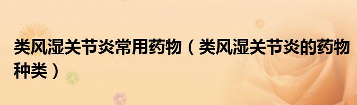 類風(fēng)濕關(guān)節(jié)炎常用藥物（類風(fēng)濕關(guān)節(jié)炎的藥物種類）