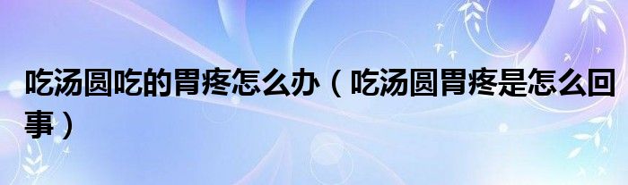 吃湯圓吃的胃疼怎么辦（吃湯圓胃疼是怎么回事）