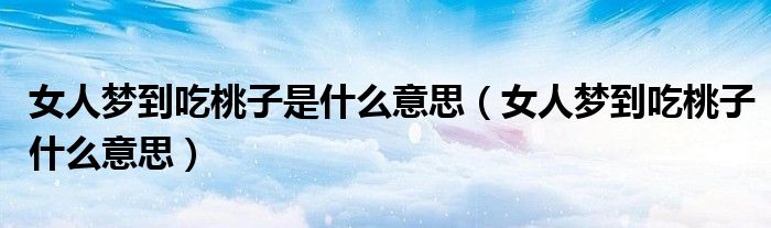 女人夢(mèng)到吃桃子是什么意思（女人夢(mèng)到吃桃子什么意思）