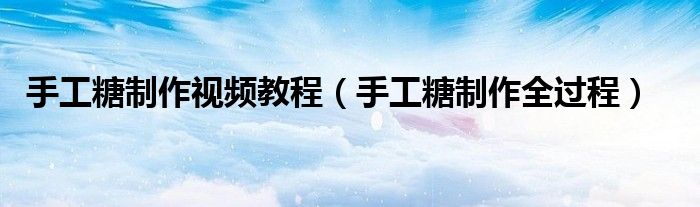 手工糖制作視頻教程（手工糖制作全過(guò)程）