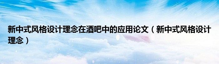 新中式風(fēng)格設(shè)計理念在酒吧中的應(yīng)用論文（新中式風(fēng)格設(shè)計理念）