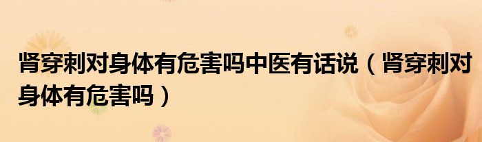 腎穿刺對身體有危害嗎中醫(yī)有話說（腎穿刺對身體有危害嗎）