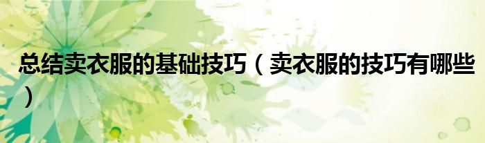 總結(jié)賣衣服的基礎(chǔ)技巧（賣衣服的技巧有哪些）