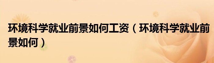 環(huán)境科學(xué)就業(yè)前景如何工資（環(huán)境科學(xué)就業(yè)前景如何）