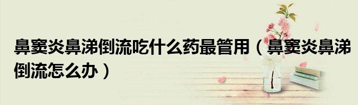 鼻竇炎鼻涕倒流吃什么藥最管用（鼻竇炎鼻涕倒流怎么辦）