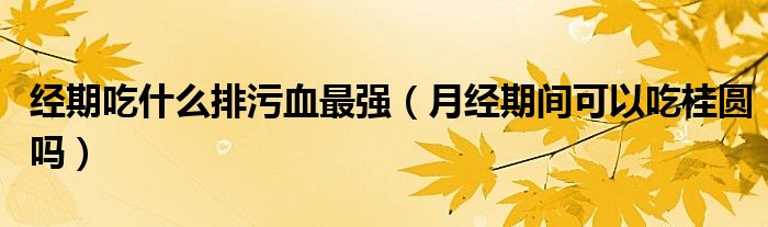 經(jīng)期吃什么排污血最強（月經(jīng)期間可以吃桂圓嗎）