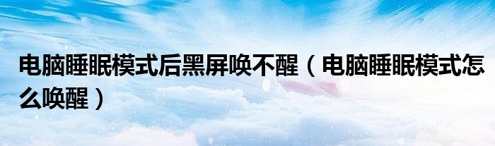 電腦睡眠模式后黑屏喚不醒（電腦睡眠模式怎么喚醒）