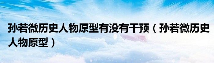 孫若微歷史人物原型有沒有干預(yù)（孫若微歷史人物原型）