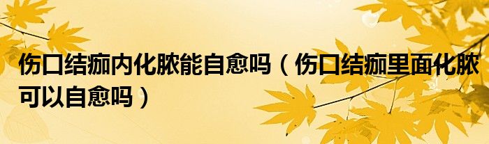 傷口結痂內化膿能自愈嗎（傷口結痂里面化膿可以自愈嗎）