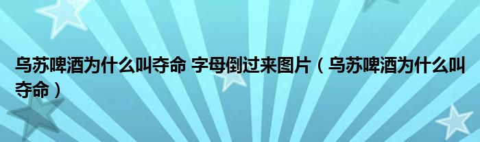 烏蘇啤酒為什么叫奪命 字母倒過(guò)來(lái)圖片（烏蘇啤酒為什么叫奪命）