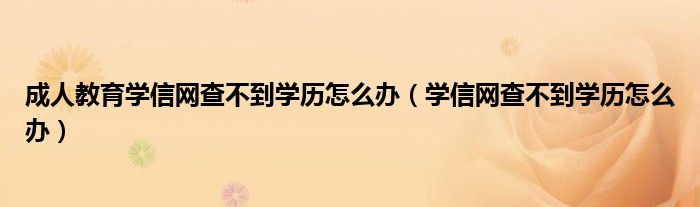 成人教育學信網查不到學歷怎么辦（學信網查不到學歷怎么辦）