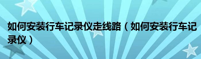 如何安裝行車記錄儀走線路（如何安裝行車記錄儀）