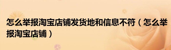 怎么舉報淘寶店鋪發(fā)貨地和信息不符（怎么舉報淘寶店鋪）