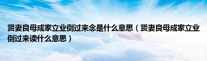 賢妻良母成家立業(yè)倒過來念是什么意思（賢妻良母成家立業(yè)倒過來讀什么意思）